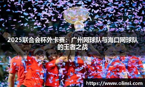 2025联合会杯外卡赛:广州网球队与海口网球队的王者之战