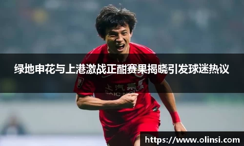 绿地申花与上港激战正酣赛果揭晓引发球迷热议